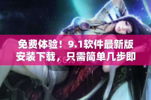 免費體驗！9.1軟件最新版安裝下載，只需簡單幾步即可輕松安裝！