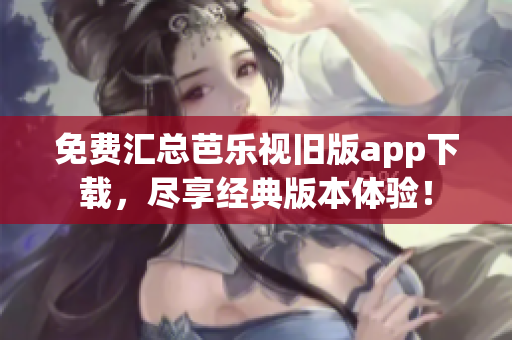 免費(fèi)匯總芭樂(lè)視舊版app下載，盡享經(jīng)典版本體驗(yàn)！
