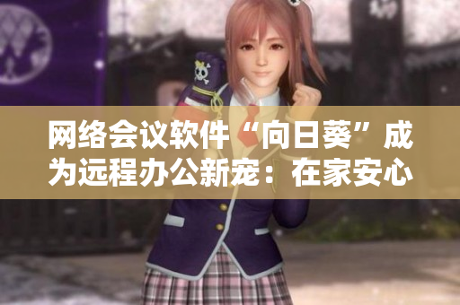網(wǎng)絡(luò)會(huì)議軟件“向日葵”成為遠(yuǎn)程辦公新寵：在家安心開會(huì)處理業(yè)務(wù)，提高工作效率！