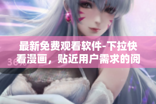 最新免費(fèi)觀看軟件-下拉快看漫畫(huà)，貼近用戶需求的閱讀工具