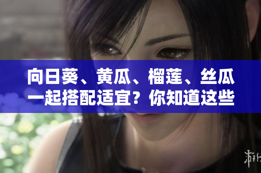 向日葵、黃瓜、榴蓮、絲瓜一起搭配適宜？你知道這些軟件的兼容性嗎？