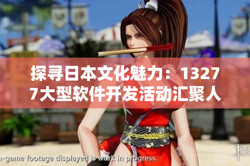探尋日本文化魅力：13277大型軟件開(kāi)發(fā)活動(dòng)匯聚人文藝術(shù)元素