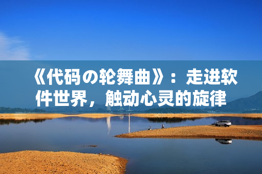 《代碼の輪舞曲》：走進(jìn)軟件世界，觸動(dòng)心靈的旋律