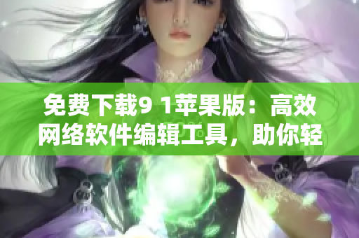 免費(fèi)下載9 1蘋果版：高效網(wǎng)絡(luò)軟件編輯工具，助你輕松編寫優(yōu)質(zhì)文章