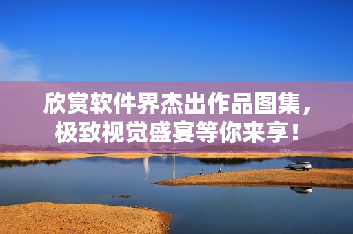 欣賞軟件界杰出作品圖集，極致視覺盛宴等你來享！