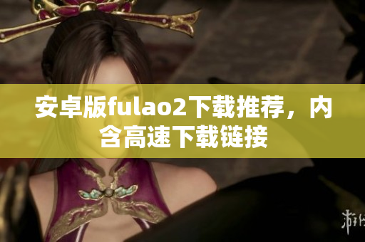 安卓版fulao2下載推薦，內(nèi)含高速下載鏈接