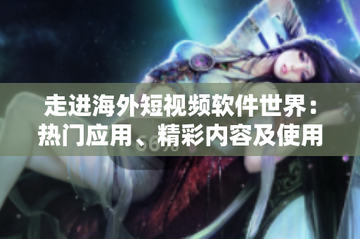 走進(jìn)海外短視頻軟件世界：熱門應(yīng)用、精彩內(nèi)容及使用技巧