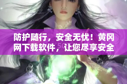 防護(hù)隨行，安全無憂！黃岡網(wǎng)下載軟件，讓您盡享安全快捷的使用體驗(yàn)