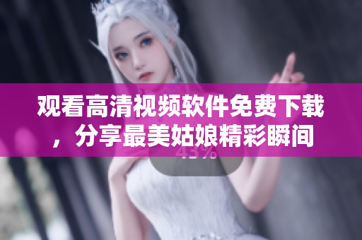 觀看高清視頻軟件免費下載，分享最美姑娘精彩瞬間