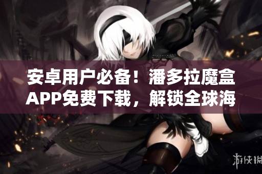 安卓用戶必備！潘多拉魔盒APP免費下載，解鎖全球海量影視資源