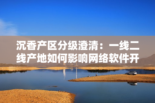 沉香產(chǎn)區(qū)分級(jí)澄清：一線二線產(chǎn)地如何影響網(wǎng)絡(luò)軟件開發(fā)？