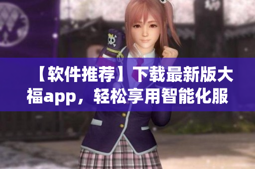 【軟件推薦】下載最新版大福app，輕松享用智能化服務(wù)