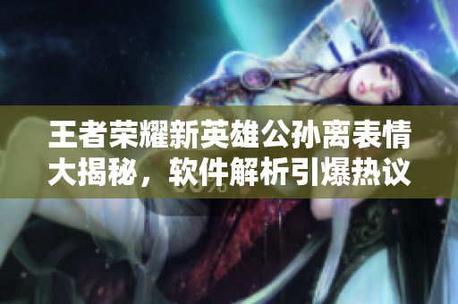 王者榮耀新英雄公孫離表情大揭秘，軟件解析引爆熱議