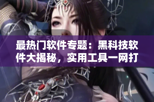 最熱門軟件專題：黑科技軟件大揭秘，實用工具一網(wǎng)打盡