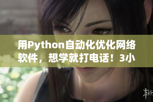 用Python自動(dòng)化優(yōu)化網(wǎng)絡(luò)軟件，想學(xué)就打電話！3小時(shí)100元全程指導(dǎo)