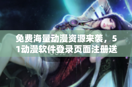 免費(fèi)海量動(dòng)漫資源來襲，51動(dòng)漫軟件登錄頁面注冊(cè)送福利！