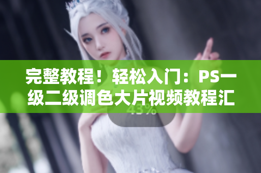 完整教程！輕松入門：PS一級二級調(diào)色大片視頻教程匯總