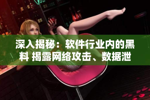 深入揭秘：軟件行業(yè)內(nèi)的黑料 揭露網(wǎng)絡(luò)攻擊、數(shù)據(jù)泄露等內(nèi)幕的獨家調(diào)查