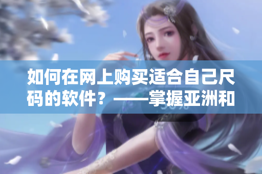 如何在網(wǎng)上購買適合自己尺碼的軟件？——掌握亞洲和歐洲尺碼的區(qū)別