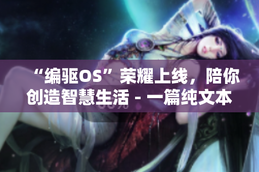 “編驅(qū)OS”榮耀上線，陪你創(chuàng)造智慧生活 - 一篇純文本軟件相關(guān)新聞