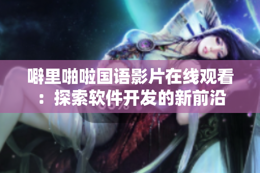 噼里啪啦國語影片在線觀看：探索軟件開發(fā)的新前沿