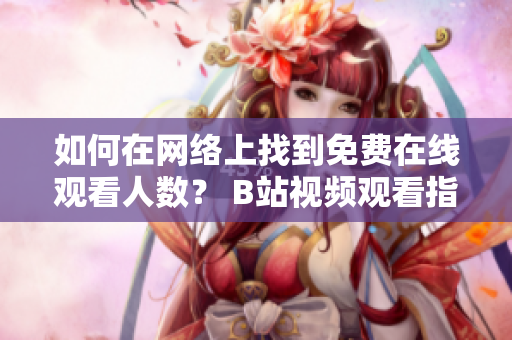 如何在網(wǎng)絡(luò)上找到免費(fèi)在線觀看人數(shù)？ B站視頻觀看指南