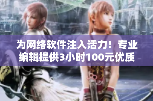 為網(wǎng)絡(luò)軟件注入活力！專業(yè)編輯提供3小時(shí)100元優(yōu)質(zhì)咨詢服務(wù)