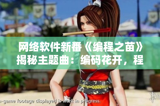 網(wǎng)絡(luò)軟件新番《編程之苗》揭秘主題曲：編碼花開，程序韻律