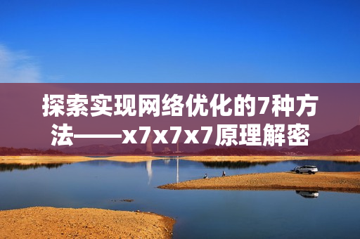 探索實(shí)現(xiàn)網(wǎng)絡(luò)優(yōu)化的7種方法——x7x7x7原理解密