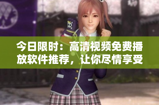 今日限時(shí)：高清視頻免費(fèi)播放軟件推薦，讓你盡情享受視覺盛宴！