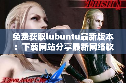 免費獲取lubuntu最新版本：下載網(wǎng)站分享最新網(wǎng)絡軟件