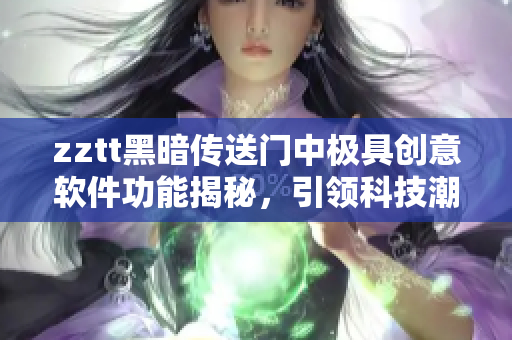zztt黑暗傳送門中極具創(chuàng)意軟件功能揭秘，引領(lǐng)科技潮流