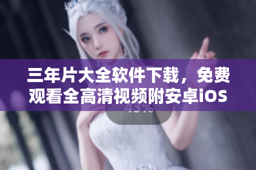三年片大全軟件下載，免費觀看全高清視頻附安卓iOS版