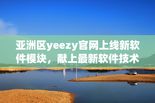 亞洲區(qū)yeezy官網(wǎng)上線新軟件模塊，獻(xiàn)上最新軟件技術(shù)資訊