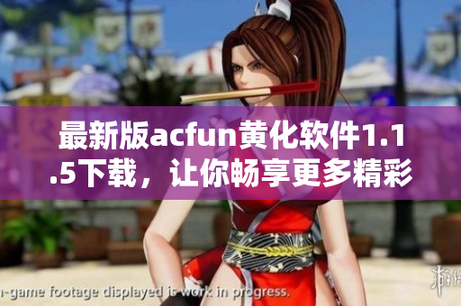 最新版acfun黃化軟件1.1.5下載，讓你暢享更多精彩內(nèi)容！
