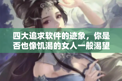 四大追求軟件的跡象，你是否也像饑渴的女人一般渴望擁有？
