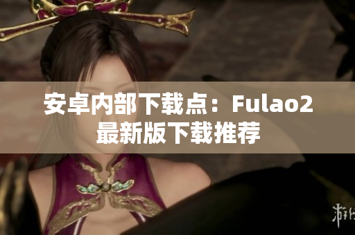 安卓?jī)?nèi)部下載點(diǎn)：Fulao2最新版下載推薦