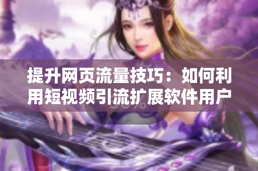 提升網(wǎng)頁流量技巧：如何利用短視頻引流擴(kuò)展軟件用戶群
