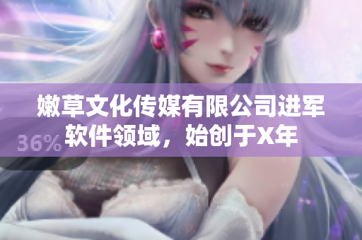 嫩草文化傳媒有限公司進(jìn)軍軟件領(lǐng)域，始創(chuàng)于X年