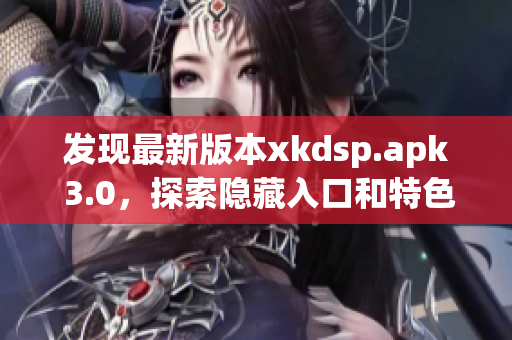 發(fā)現(xiàn)最新版本xkdsp.apk 3.0，探索隱藏入口和特色功能