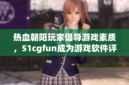熱血朝陽玩家倡導(dǎo)游戲素質(zhì)，51cgfun成為游戲軟件評(píng)測專家