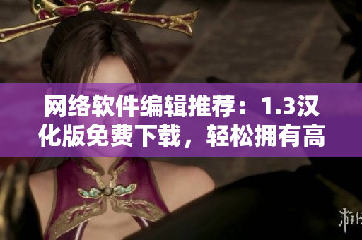 網(wǎng)絡(luò)軟件編輯推薦：1.3漢化版免費下載，輕松擁有高效實用的軟件體驗！