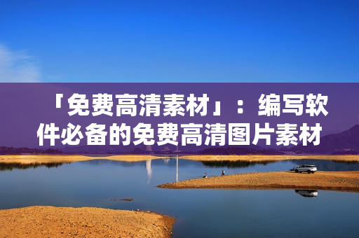 「免費(fèi)高清素材」：編寫軟件必備的免費(fèi)高清圖片素材！