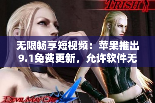 無限暢享短視頻：蘋果推出9.1免費更新，允許軟件無限刷