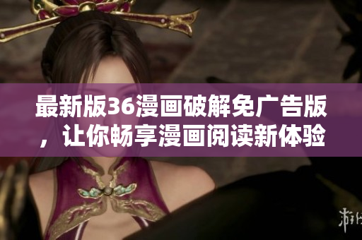 最新版36漫畫破解免廣告版，讓你暢享漫畫閱讀新體驗(yàn)！