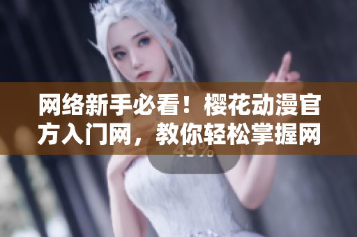網(wǎng)絡(luò)新手必看！櫻花動(dòng)漫官方入門網(wǎng)，教你輕松掌握網(wǎng)絡(luò)軟件技能！