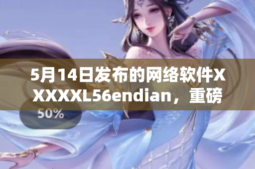 5月14日發(fā)布的網(wǎng)絡(luò)軟件XXXXXL56endian，重磅來襲！