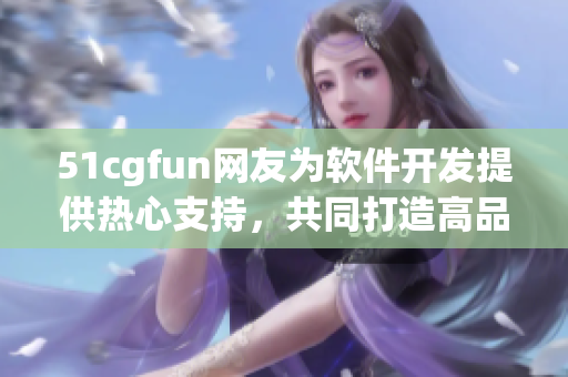 51cgfun網(wǎng)友為軟件開發(fā)提供熱心支持，共同打造高品質(zhì)軟件