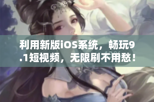 利用新版iOS系統(tǒng)，暢玩9.1短視頻，無限刷不用愁！