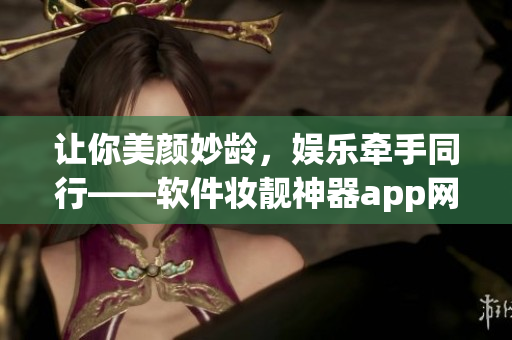 讓你美顏妙齡，娛樂牽手同行——軟件妝靚神器app網(wǎng)站推廣